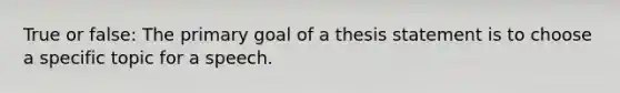 True or false: The primary goal of a thesis statement is to choose a specific topic for a speech.