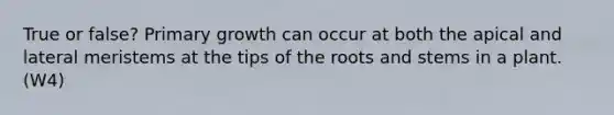 True or false? Primary growth can occur at both the apical and lateral meristems at the tips of the roots and stems in a plant. (W4)