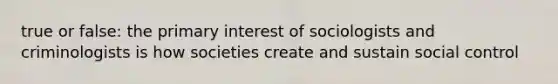 true or false: the primary interest of sociologists and criminologists is how societies create and sustain social control