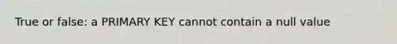 True or false: a PRIMARY KEY cannot contain a null value