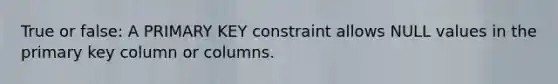 True or false: A PRIMARY KEY constraint allows NULL values in the primary key column or columns.