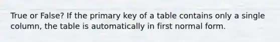 True or False? If the primary key of a table contains only a single column, the table is automatically in first normal form.