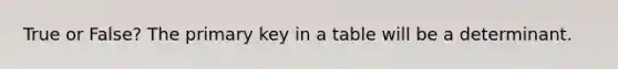 True or False? The primary key in a table will be a determinant.