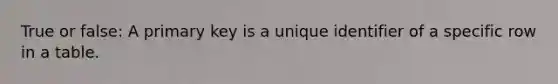 True or false: A primary key is a unique identifier of a specific row in a table.