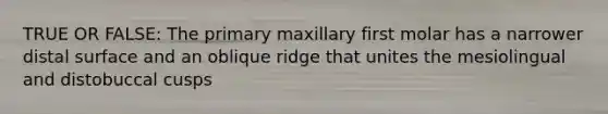 TRUE OR FALSE: The primary maxillary first molar has a narrower distal surface and an oblique ridge that unites the mesiolingual and distobuccal cusps