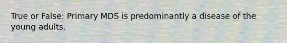 True or False: Primary MDS is predominantly a disease of the young adults.