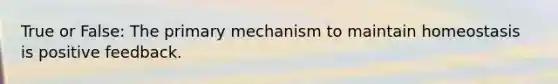 True or False: The primary mechanism to maintain homeostasis is positive feedback.