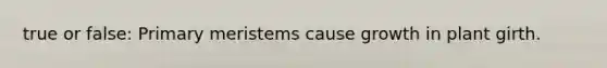 true or false: Primary meristems cause growth in plant girth.