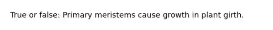 True or false: Primary meristems cause growth in plant girth.