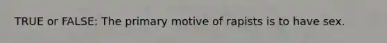 TRUE or FALSE: The primary motive of rapists is to have sex.