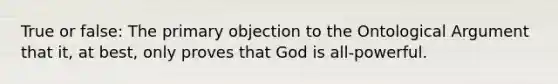 True or false: The primary objection to the Ontological Argument that it, at best, only proves that God is all-powerful.