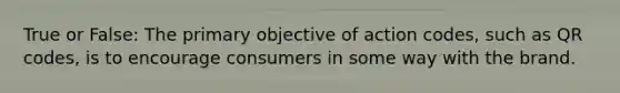 True or False: The primary objective of action codes, such as QR codes, is to encourage consumers in some way with the brand.