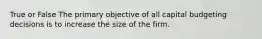 True or False The primary objective of all capital budgeting decisions is to increase the size of the firm.