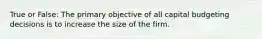 True or False: The primary objective of all capital budgeting decisions is to increase the size of the firm.