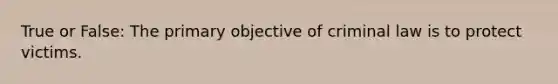 True or False: The primary objective of criminal law is to protect victims.