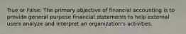 True or False: The primary objective of financial accounting is to provide general purpose financial statements to help external users analyze and interpret an organization's activities.