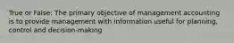 True or False: The primary objective of management accounting is to provide management with information useful for planning, control and decision-making