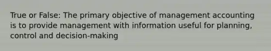 True or False: The primary objective of management accounting is to provide management with information useful for planning, control and decision-making