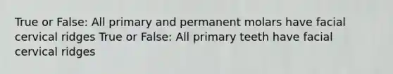 True or False: All primary and permanent molars have facial cervical ridges True or False: All primary teeth have facial cervical ridges