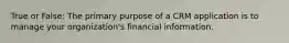 True or False: The primary purpose of a CRM application is to manage your organization's financial information.