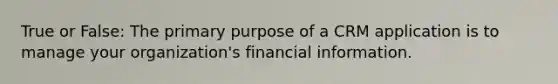 True or False: The primary purpose of a CRM application is to manage your organization's financial information.