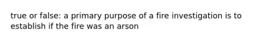 true or false: a primary purpose of a fire investigation is to establish if the fire was an arson