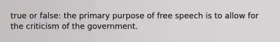 true or false: the primary purpose of free speech is to allow for the criticism of the government.