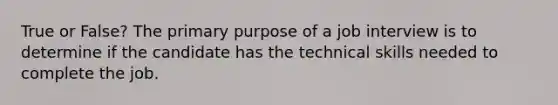 True or False? The primary purpose of a job interview is to determine if the candidate has the technical skills needed to complete the job.