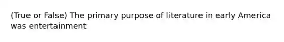 (True or False) The primary purpose of literature in early America was entertainment