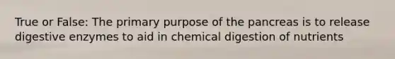 True or False: The primary purpose of the pancreas is to release <a href='https://www.questionai.com/knowledge/kK14poSlmL-digestive-enzymes' class='anchor-knowledge'>digestive enzymes</a> to aid in chemical digestion of nutrients