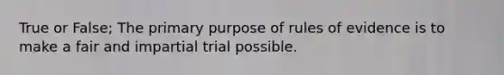 True or False; The primary purpose of rules of evidence is to make a fair and impartial trial possible.