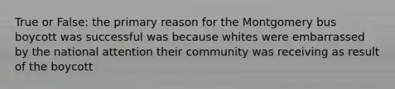 True or False: the primary reason for the Montgomery bus boycott was successful was because whites were embarrassed by the national attention their community was receiving as result of the boycott