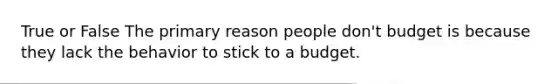 True or False The primary reason people don't budget is because they lack the behavior to stick to a budget.