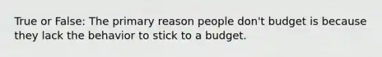 True or False: The primary reason people don't budget is because they lack the behavior to stick to a budget.