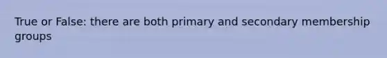 True or False: there are both primary and secondary membership groups