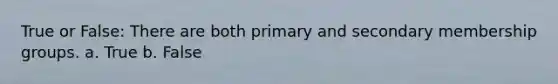 True or False: There are both primary and secondary membership groups. a. True b. False