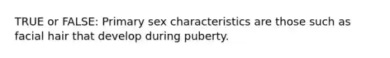 TRUE or FALSE: Primary sex characteristics are those such as facial hair that develop during puberty.