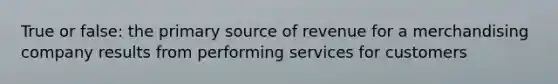 True or false: the primary source of revenue for a merchandising company results from performing services for customers