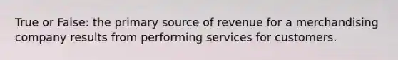 True or False: the primary source of revenue for a merchandising company results from performing services for customers.