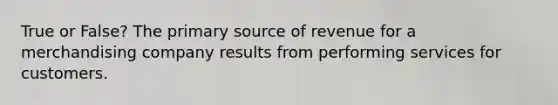 True or False? The primary source of revenue for a merchandising company results from performing services for customers.