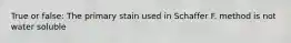 True or false: The primary stain used in Schaffer F. method is not water soluble