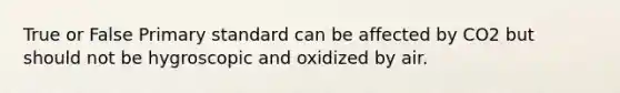 True or False Primary standard can be affected by CO2 but should not be hygroscopic and oxidized by air.