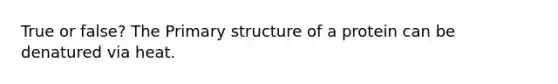 True or false? The Primary structure of a protein can be denatured via heat.