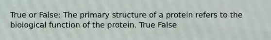 True or False: The primary structure of a protein refers to the biological function of the protein. True False