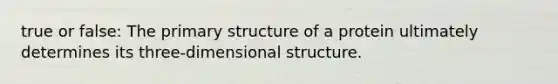 true or false: The primary structure of a protein ultimately determines its three-dimensional structure.