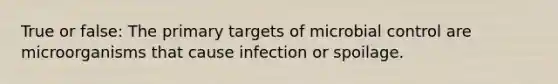 True or false: The primary targets of microbial control are microorganisms that cause infection or spoilage.