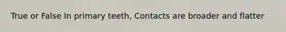 True or False In primary teeth, Contacts are broader and flatter
