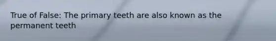 True of False: The primary teeth are also known as the permanent teeth