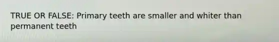 TRUE OR FALSE: Primary teeth are smaller and whiter than permanent teeth