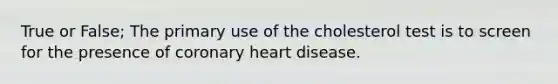 True or False; The primary use of the cholesterol test is to screen for the presence of coronary heart disease.